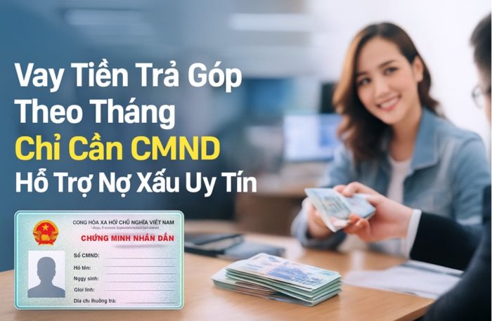 Vay Tiền Trả Góp Theo Tháng Chỉ Cần CMND Hỗ Trợ Nợ Xấu