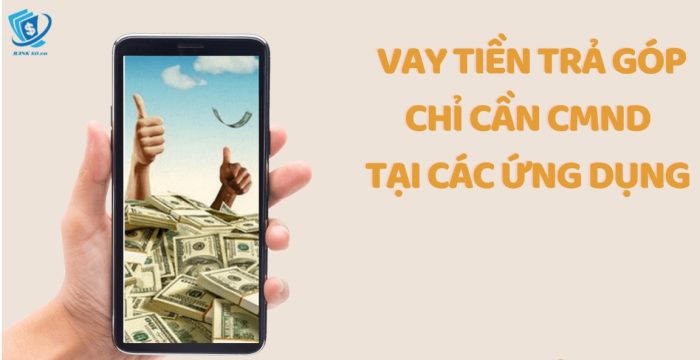 Các Đơn Vị Vay Tiền Trả Góp Theo Tháng Chỉ Cần CMND Hỗ Trợ Nợ Xấu Uy Tín